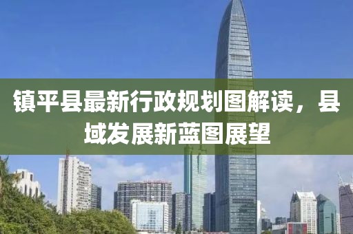鎮(zhèn)平縣最新行政規(guī)劃圖解讀，縣域發(fā)展新藍(lán)圖展望