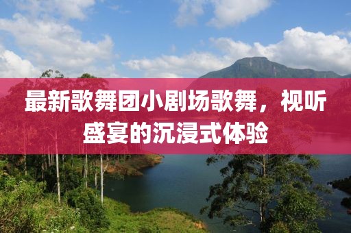 最新歌舞團(tuán)小劇場(chǎng)歌舞，視聽(tīng)盛宴的沉浸式體驗(yàn)
