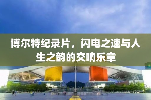 博爾特紀(jì)錄片，閃電之速與人生之韻的交響樂章