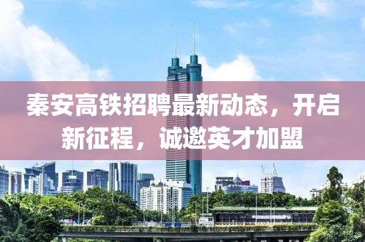 秦安高鐵招聘最新動(dòng)態(tài)，開啟新征程，誠邀英才加盟