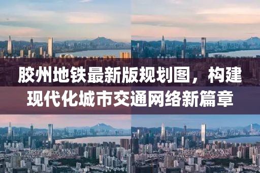 膠州地鐵最新版規(guī)劃圖，構(gòu)建現(xiàn)代化城市交通網(wǎng)絡(luò)新篇章