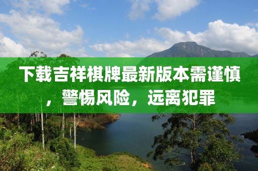下載吉祥棋牌最新版本需謹(jǐn)慎，警惕風(fēng)險(xiǎn)，遠(yuǎn)離犯罪