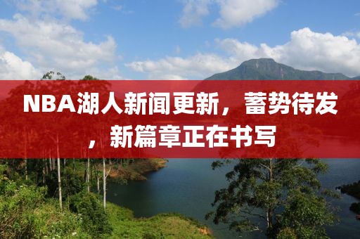 NBA湖人新聞更新，蓄勢(shì)待發(fā)，新篇章正在書(shū)寫(xiě)