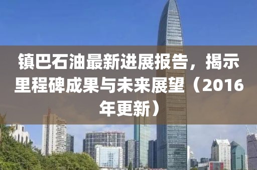 鎮(zhèn)巴石油最新進展報告，揭示里程碑成果與未來展望（2016年更新）