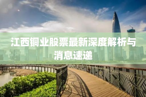 江西銅業(yè)股票最新深度解析與消息速遞