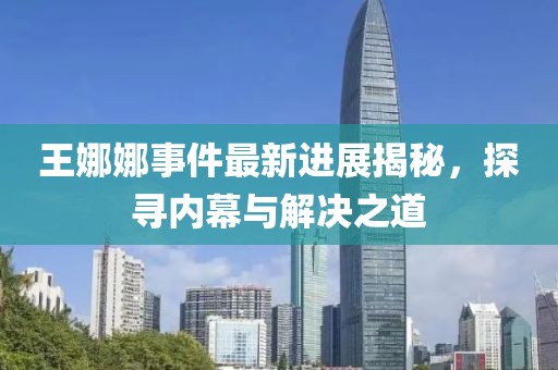 王娜娜事件最新進(jìn)展揭秘，探尋內(nèi)幕與解決之道