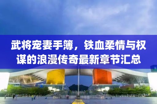 武將寵妻手簿，鐵血柔情與權(quán)謀的浪漫傳奇最新章節(jié)匯總