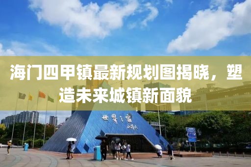 海門四甲鎮(zhèn)最新規(guī)劃圖揭曉，塑造未來城鎮(zhèn)新面貌