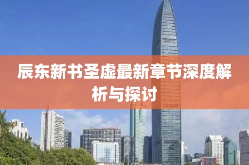 辰東新書圣虛最新章節(jié)深度解析與探討