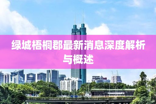 綠城梧桐郡最新消息深度解析與概述