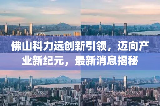 佛山科力遠(yuǎn)創(chuàng)新引領(lǐng)，邁向產(chǎn)業(yè)新紀(jì)元，最新消息揭秘