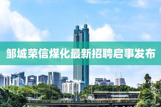 鄒城榮信煤化最新招聘啟事發(fā)布