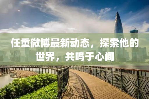 任重微博最新動態(tài)，探索他的世界，共鳴于心間