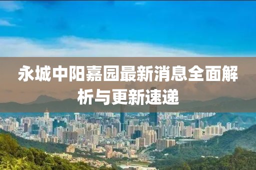永城中陽嘉園最新消息全面解析與更新速遞