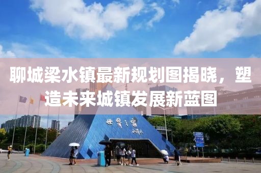 聊城梁水鎮(zhèn)最新規(guī)劃圖揭曉，塑造未來城鎮(zhèn)發(fā)展新藍圖