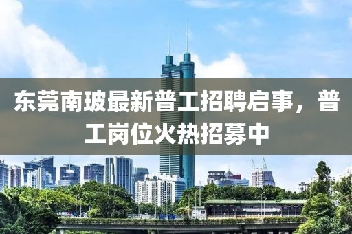 東莞南玻最新普工招聘啟事，普工崗位火熱招募中
