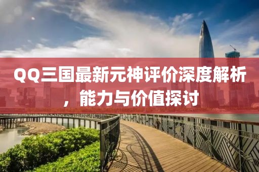 QQ三國最新元神評價(jià)深度解析，能力與價(jià)值探討