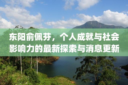 東陽俞佩芬，個(gè)人成就與社會(huì)影響力的最新探索與消息更新