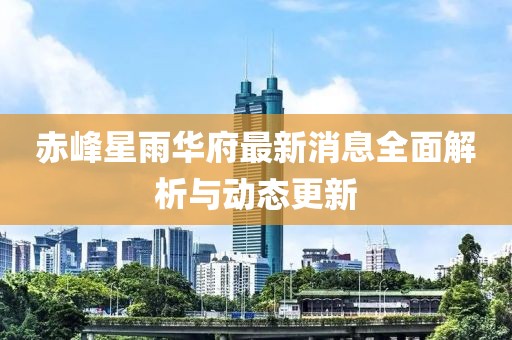 赤峰星雨華府最新消息全面解析與動態(tài)更新