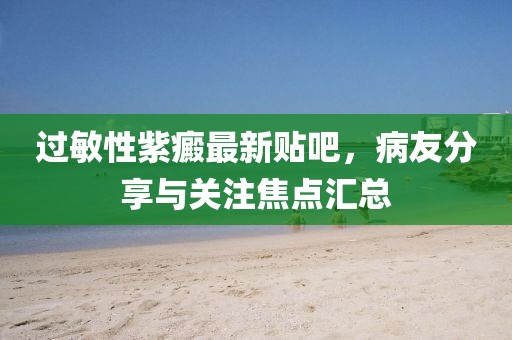 過敏性紫癜最新貼吧，病友分享與關(guān)注焦點(diǎn)匯總