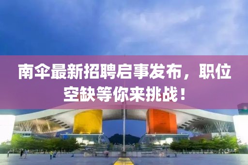 南傘最新招聘啟事發(fā)布，職位空缺等你來挑戰(zhàn)！