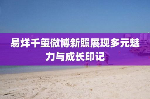 易烊千璽微博新照展現(xiàn)多元魅力與成長印記