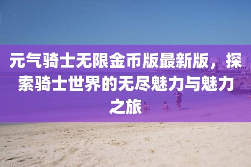 元?dú)怛T士無(wú)限金幣版最新版，探索騎士世界的無(wú)盡魅力與魅力之旅
