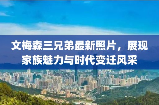 文梅森三兄弟最新照片，展現(xiàn)家族魅力與時(shí)代變遷風(fēng)采