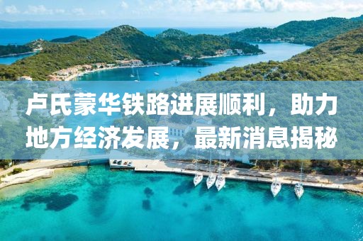 盧氏蒙華鐵路進展順利，助力地方經(jīng)濟發(fā)展，最新消息揭秘