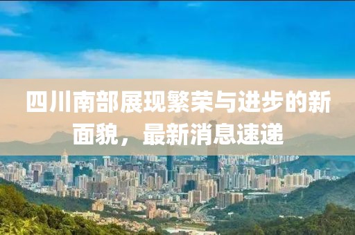 四川南部展現繁榮與進步的新面貌，最新消息速遞