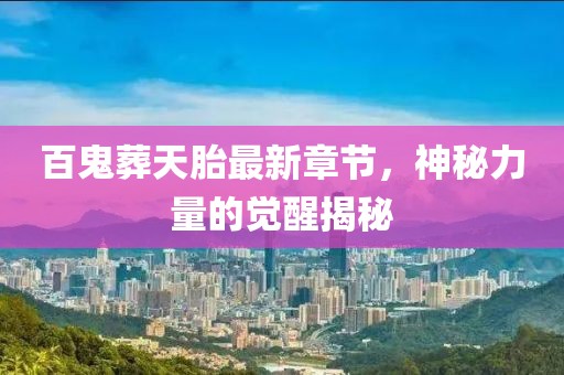 百鬼葬天胎最新章節(jié)，神秘力量的覺(jué)醒揭秘