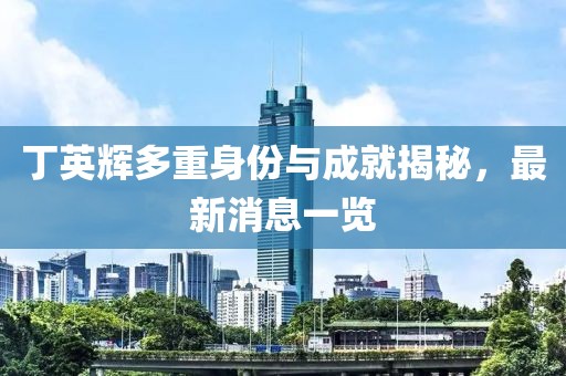 丁英輝多重身份與成就揭秘，最新消息一覽
