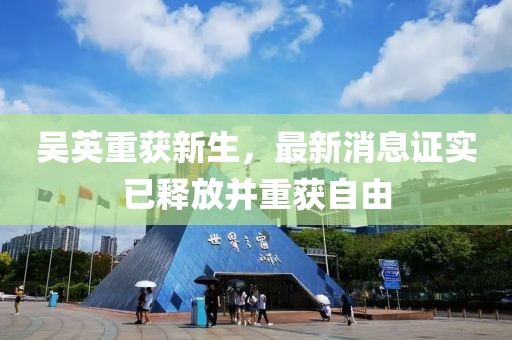 吳英重獲新生，最新消息證實(shí)已釋放并重獲自由