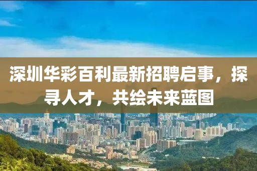 深圳華彩百利最新招聘啟事，探尋人才，共繪未來藍(lán)圖