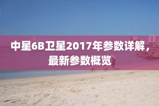 中星6B衛(wèi)星2017年參數(shù)詳解，最新參數(shù)概覽