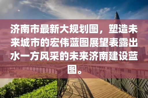 濟南市最新大規(guī)劃圖，塑造未來城市的宏偉藍圖展望表露出水一方風(fēng)采的未來濟南建設(shè)藍圖。